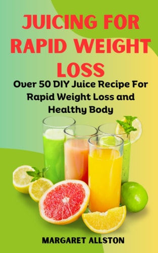 Juicing for Rapid Weight Loss Over 50 DIY Juice Recipe For Rapid Weight Loss and Healthy Body