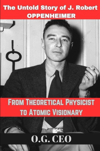 From Theoretical Physicist to Atomic Visionary The Untold Story of J. Robert OPPENHEIMER