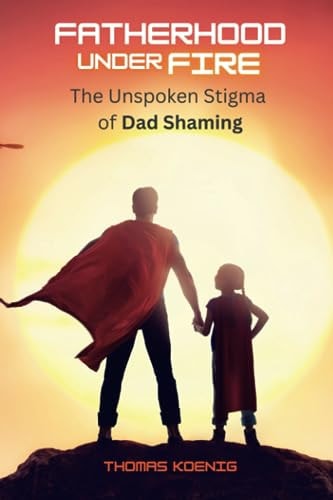 Fatherhood Under Fire The Unspoken Stigma of Dad Shaming