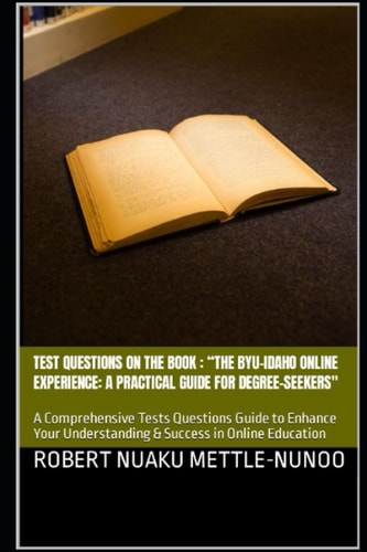 Test Questions on the Book : “The BYU-Idaho Online Experience: A Practical Guide for Degree-Seekers": A Comprehensive Tests Questions Guide to Enhance Your Understanding & Success in Online Education