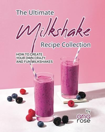 The Ultimate Milkshake Recipe Collection How to Create Your Own Crazy and Fun Milkshakes