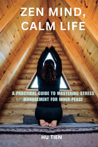 Zen Mind, Calm Life A Practical Guide to Mastering Stress Management for Inner Peace