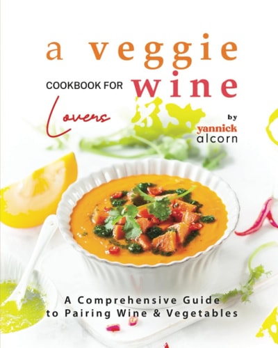 A Veggie Cookbook for Wine Lovers A Comprehensive Guide to Pairing Wine & Vegetables