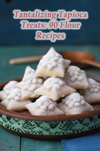 Tantalizing Tapioca Treats 90 Flour Recipes