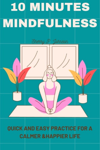 10 Minutes Mindfulness Quick and Easy Practice for a Calmer, Happier Life
