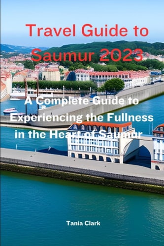 Travel Guide to Saumur 2023 The Complete Guide to Experiencing the Fullness in the Heart of Saumur