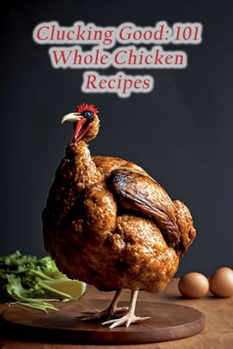 Clucking Good 101 Whole Chicken Recipes