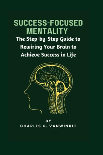 SUCCESS-FOCUSED MENTALITY The Step-by-step Guide to Rewiring Your Brain to Achieve Success in Life