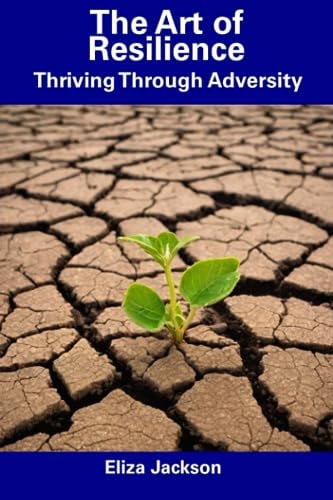 The Art of Resilience Thriving Through Adversity