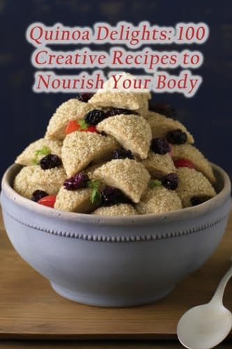 Quinoa Delights 100 Creative Recipes to Nourish Your Body