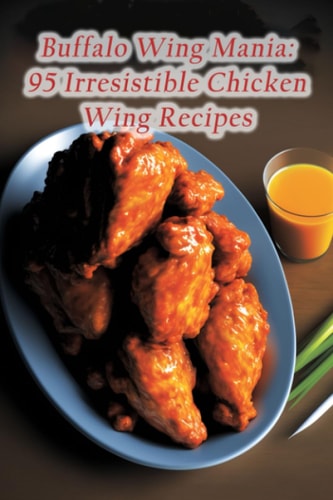 Buffalo Wing Mania 95 Irresistible Chicken Wing Recipes