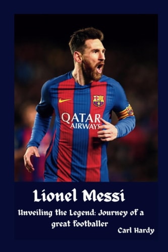 Lionel Messi Unveiling the Legend: Journey of a Great Footballer