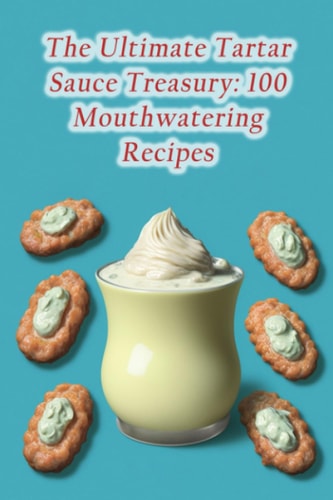 The Ultimate Tartar Sauce Treasury 100 Mouthwatering Recipes