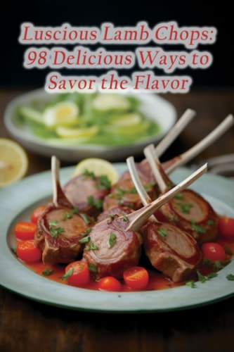 Luscious Lamb Chops 98 Delicious Ways to Savor the Flavor