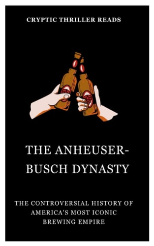 The Anheuser-Busch Dynasty The Controversial History of America's Most Iconic Brewing Empire