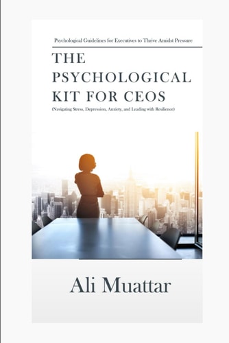 The Psychological Kit for CEOs Navigating Stress, Depression, Anxiety, and Leading with Resilience (Psychological Guidelines for Executives Thrive Amidst Pressure)