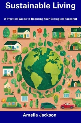 Sustainable Living A Practical Guide to Reducing Your Ecological Footprint