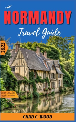 Normandy Travel Guide 2023 Discover the Rich History, Culture and Unknown Treasures of France