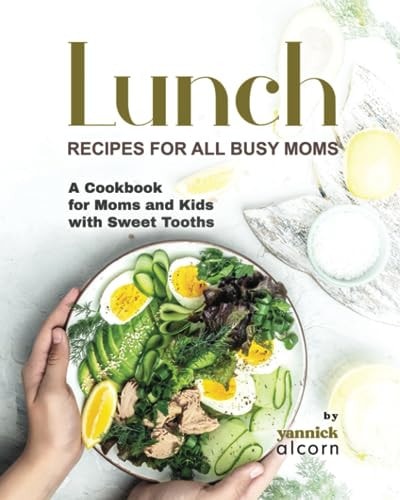 Classic and Creative Lunch Recipes for All Busy Moms A Cookbook for Moms and Kids with Sweet Tooths