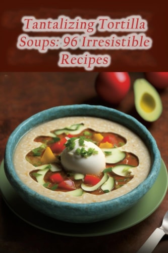 Tantalizing Tortilla Soups 96 Irresistible Recipes