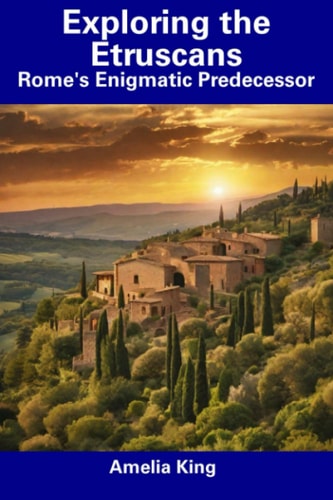 Exploring the Etruscans Rome's Enigmatic Predecessor