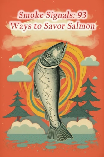 Smoke Signals 93 Ways to Savor Salmon