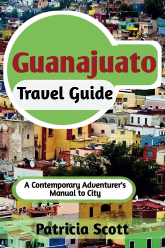 Guanajuato Travel Guide A Contemporary Adventurer's Manual To City