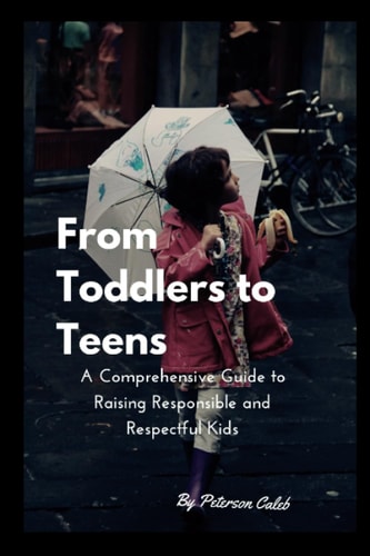 From Toddlers to Teens A Comprehensive Guide to Raising Responsible and Respectful Kids