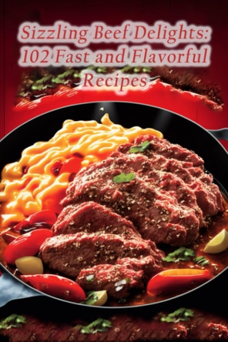 Sizzling Beef Delights 102 Fast and Flavorful Recipes