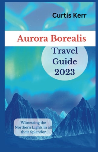 Aurora Borealis Travel Guide 2023 Witnessing the Northern Lights in All Their Splendor
