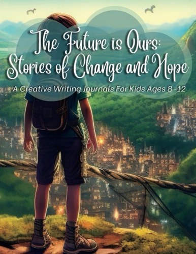 The Future Is Ours Stories Of Change And: A Creative Writing Prompts For Kids Ages 8-12