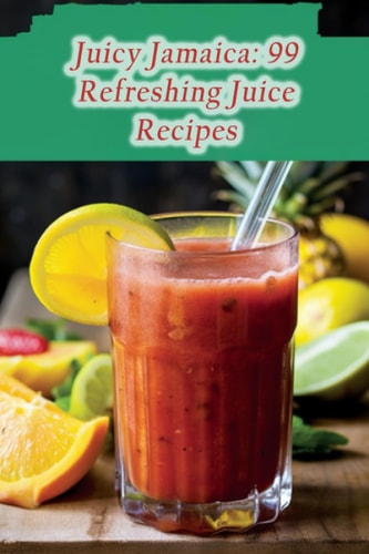 Juicy Jamaica 99 Refreshing Juice Recipes