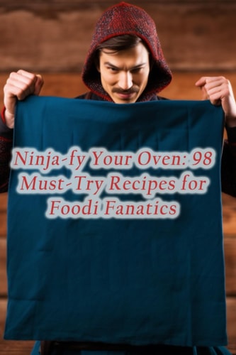 Ninja-fy Your Oven 98 Must-Try Recipes for Foodi Fanatics