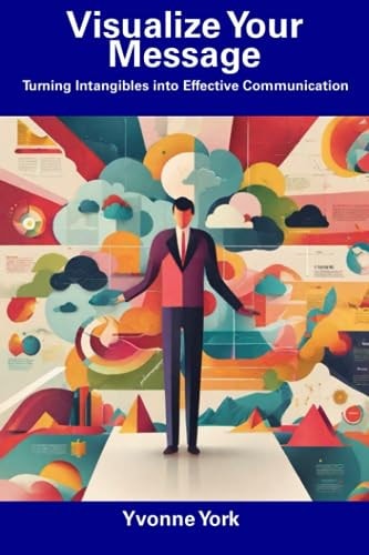 Visualize Your Message Turning Intangibles Into Effective Communication
