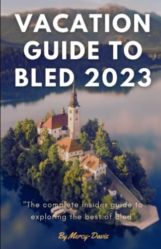 Vacation Guide to Bled 2023 The Complete Insider Guide to Exploring the Best of Bled