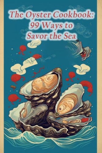 The Oyster Cookbook 99 Ways to Savor the Sea