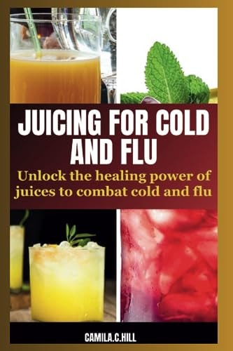 Juicing for Cold and Flu Unlock the Healing Power of Juices to Combat Cold and Flu