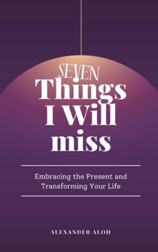 7 Things I Will Miss Embracing the Present and Transforming Your Life