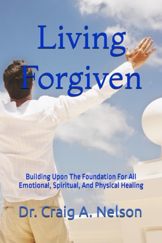 Living Forgiven Building Upon The Foundation For All Emotional, Spiritual, And Physical Healing
