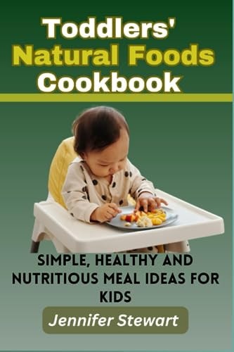 Toddlers' Natural Foods Cookbook Simple, Healthy and Nutritious Meal Ideas for Kids