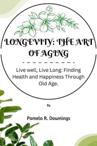 Longevity The Art of Aging: Live Well, Live Long; Finding Health and Happiness Through Old Age