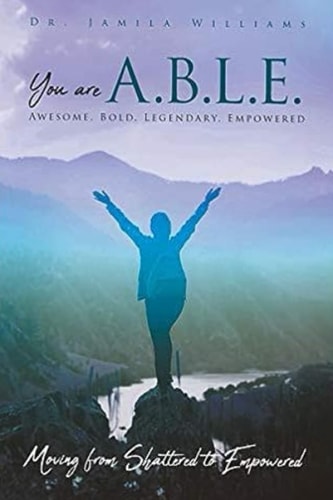 You Are ABLE - Awesome, Bold, Legendary, Empowered Moving From Shattered To Empowered