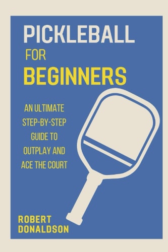 Pickleball for Beginners An Ultimate Step-by-Step Guide to Outplay and Ace the Court
