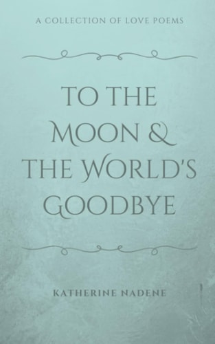 To the Moon & the World's Goodbye A Collection of Love Poems