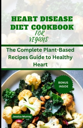 Heart Disease Diet Cookbook for Vegans The Complete Plant-Based Recipes Guide to Healthy Heart