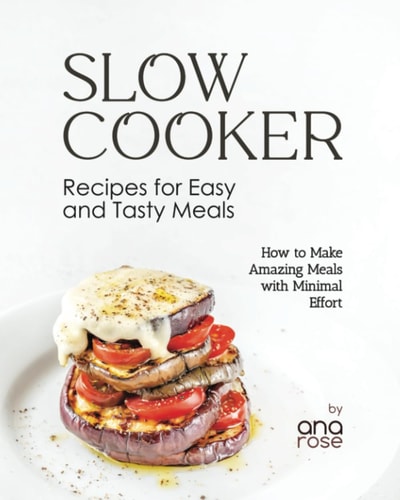 Slow Cooker Recipes for Easy and Tasty Meals How to Make Amazing Meals with Minimal Effort