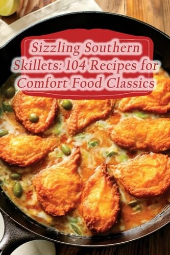 Sizzling Southern Skillets 104 Recipes for Comfort Food Classics