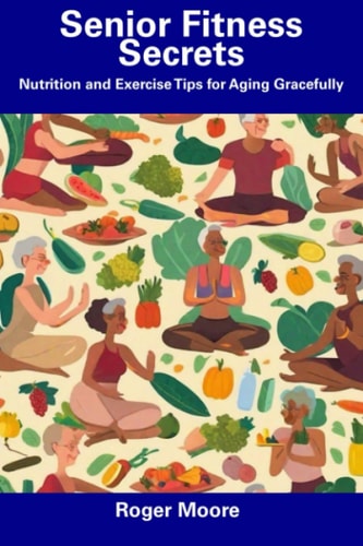 Senior Fitness Secrets Nutrition and Exercise Tips for Aging Gracefully
