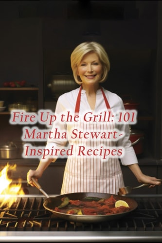 Fire Up the Grill 101 Martha Stewart-Inspired Recipes