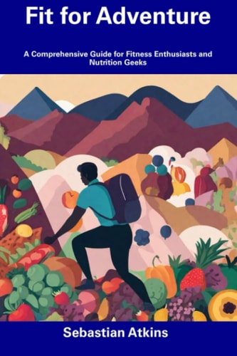 Fit for Adventure A Comprehensive Guide for Fitness Enthusiasts and Nutrition Geeks